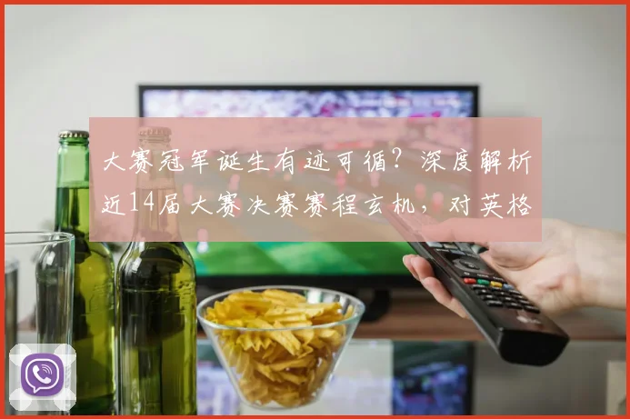 大赛冠军诞生有迹可循？深度解析近14届大赛决赛赛程玄机，对英格兰阿根廷2026征程有何启示