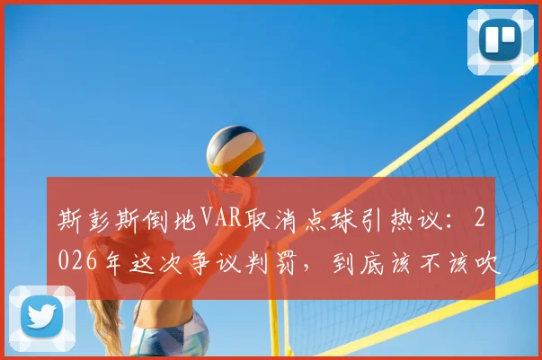 斯彭斯倒地VAR取消点球引热议：2026年这次争议判罚，到底该不该吹？专业规则解读来了