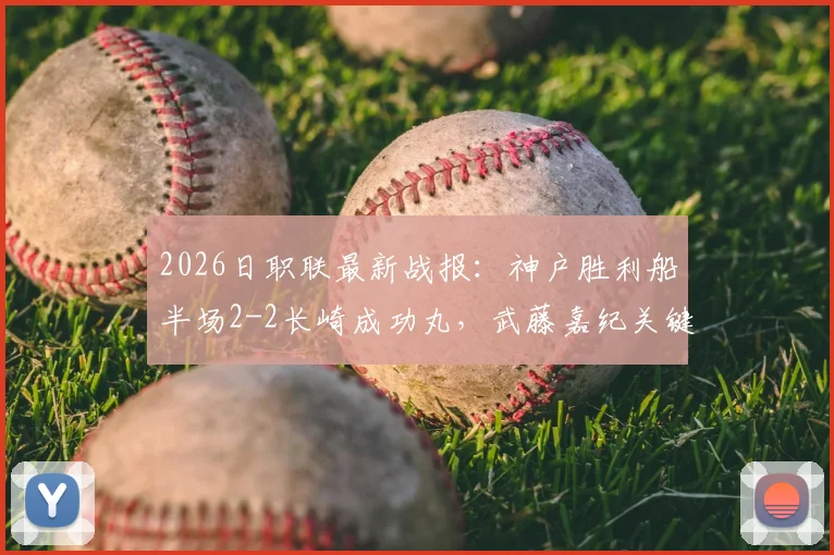 2026日职联最新战报：神户胜利船半场2-2长崎成功丸，武藤嘉纪关键进球集锦解析