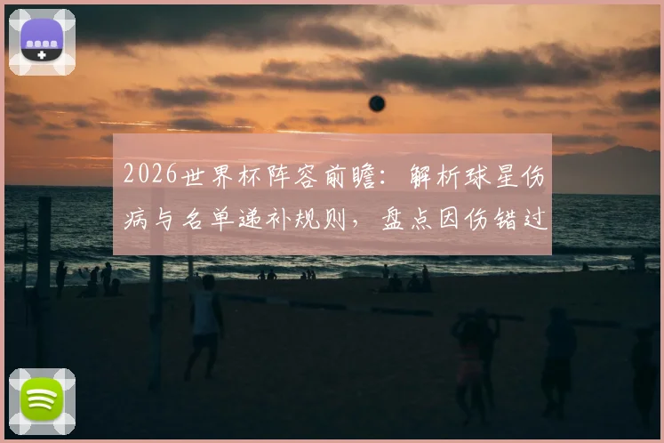 2026世界杯阵容前瞻:解析球星伤病与名单递补规则,盘点因伤错过的传奇与潜在变数
