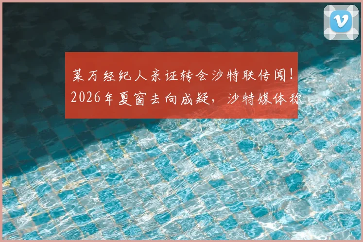 莱万经纪人亲证转会沙特联传闻！2026年夏窗去向成疑，沙特媒体称拒绝加盟是谣言
