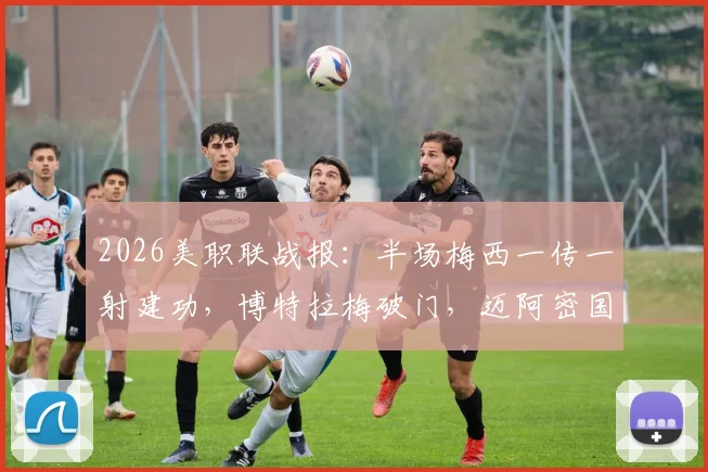 2026美职联战报：半场梅西一传一射建功，博特拉梅破门，迈阿密国际暂时2_0领先伐木工