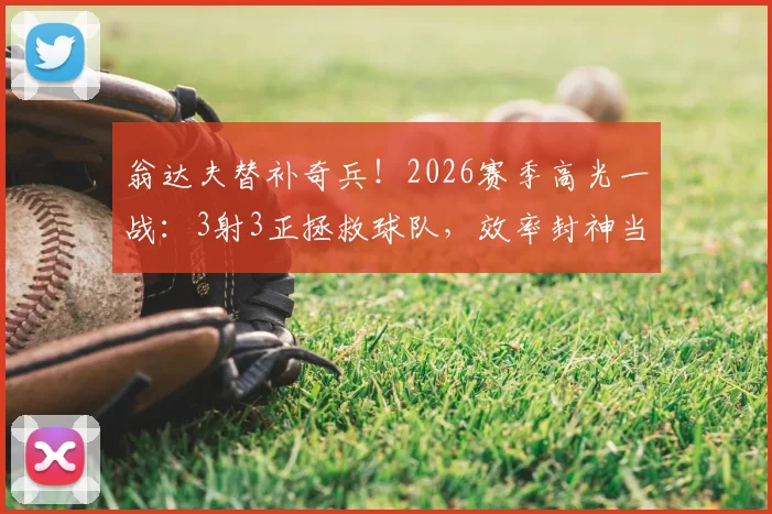 翁达夫替补奇兵！2026赛季高光一战：3射3正拯救球队，效率封神当选最佳球员