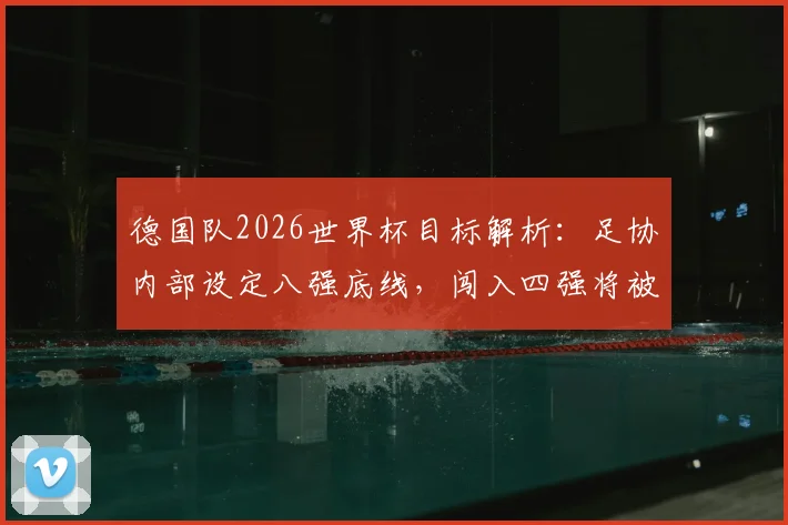 德国队2026世界杯目标解析:足协内部设定八强底线,闯入四强将被视为巨大成功