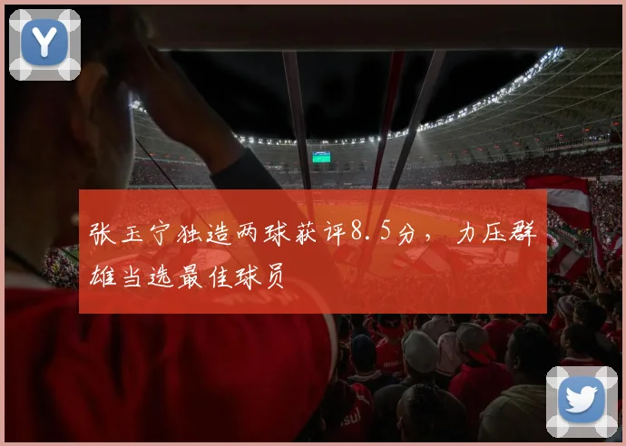 张玉宁独造两球获评8.5分，力压群雄当选最佳球员