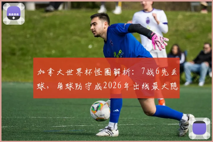 加拿大世界杯怪圈解析：7战6先丢球，角球防守成2026年出线最大隐患