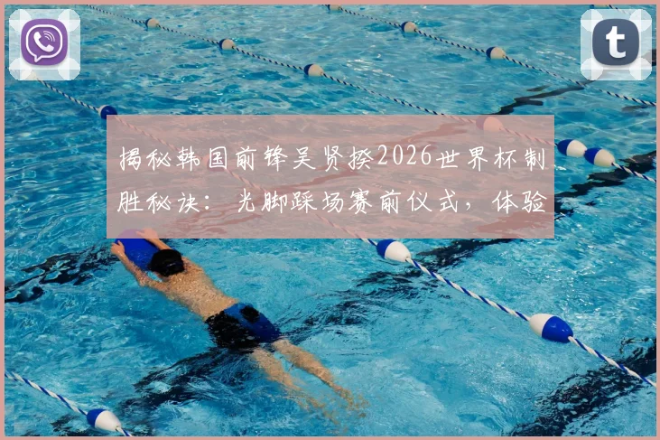 揭秘韩国前锋吴贤揆2026世界杯制胜秘诀：光脚踩场赛前仪式，体验亲近草皮的真实触感与心理暗示