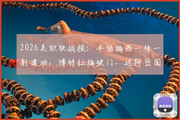 2026美职联战报:半场梅西一传一射建功,博特拉梅破门,迈阿密国际暂时2_0领先伐木工