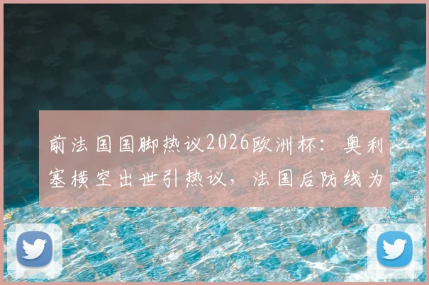 前法国国脚热议2026欧洲杯:奥利塞横空出世引热议,法国后防线为何如此忌惮亚马尔?