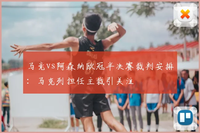 马竞vs阿森纳欧冠半决赛裁判安排:马克列担任主裁引关注