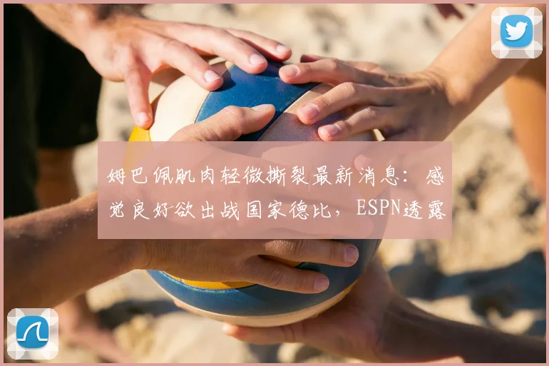 姆巴佩肌肉轻微撕裂最新消息:感觉良好欲出战国家德比,ESPN透露伤势恢复时间与出战可能性分析