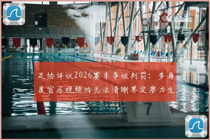 足协评议2026赛季争议判罚：多角度官方视频均无法清晰界定廖力生手球，成都蓉城进球有效属正确判罚