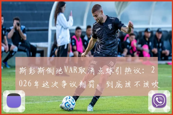 斯彭斯倒地VAR取消点球引热议:2026年这次争议判罚,到底该不该吹?专业规则解读来了