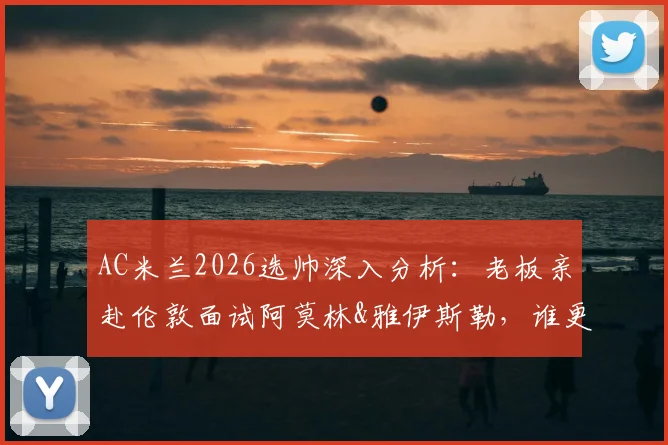 AC米兰2026选帅深入分析:老板亲赴伦敦面试阿莫林&雅伊斯勒,谁更契合红黑军团重建计划?