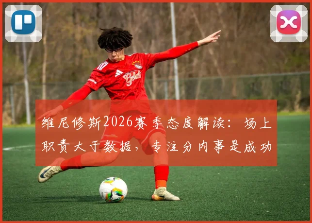 维尼修斯2026赛季态度解读:场上职责大于数据,专注分内事是成功关键,解析其踢球特点与位置适配性
