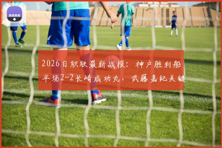 2026日职联最新战报：神户胜利船半场2-2长崎成功丸，武藤嘉纪关键进球集锦解析