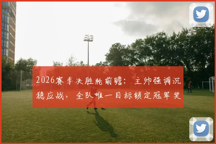 2026赛季决胜轮前瞻：主帅强调沉稳应战，全队唯一目标锁定冠军奖杯