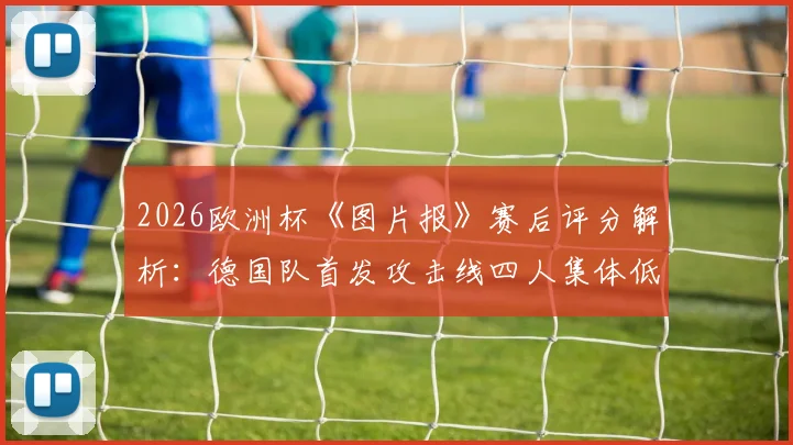 2026欧洲杯《图片报》赛后评分解析:德国队首发攻击线四人集体低迷,评分低至4分暴露哪些进攻问题?