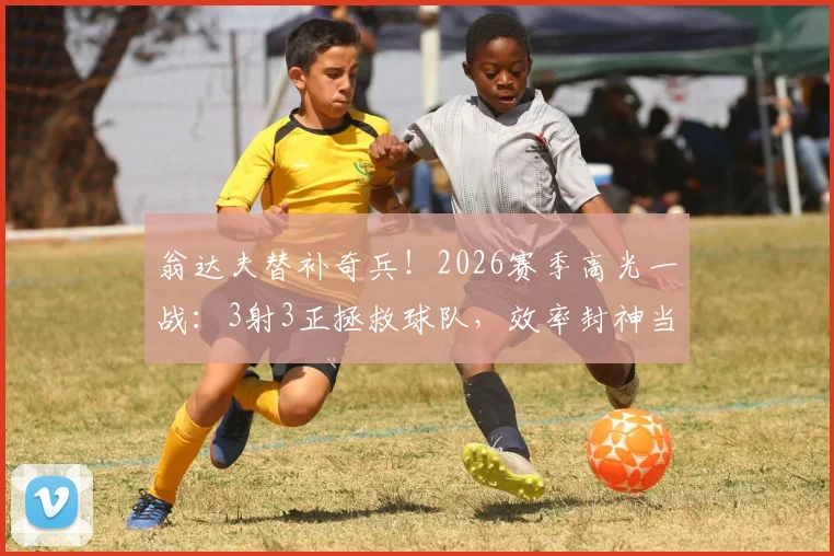 翁达夫替补奇兵!2026赛季高光一战:3射3正拯救球队,效率封神当选最佳球员