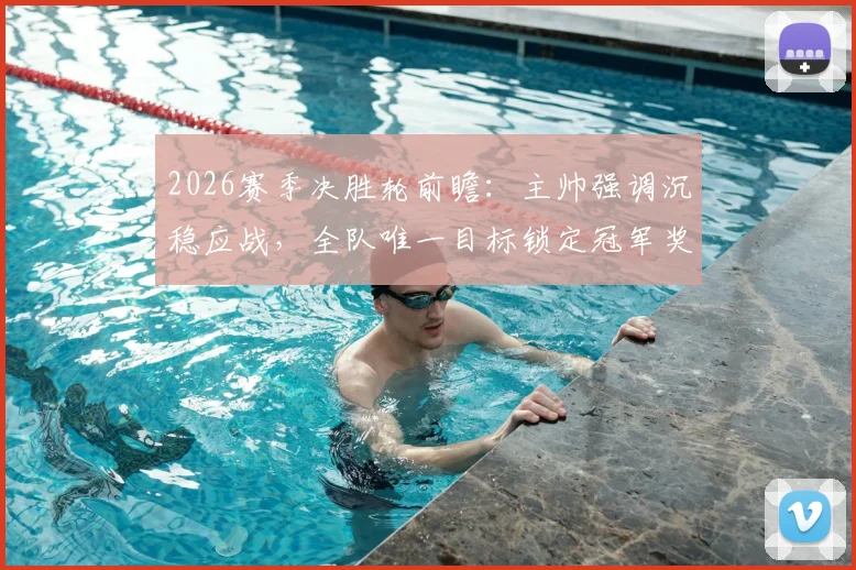 2026赛季决胜轮前瞻:主帅强调沉稳应战,全队唯一目标锁定冠军奖杯