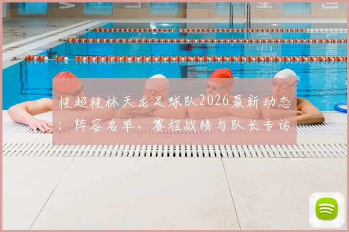 桂超桂林天龙足球队2026最新动态：阵容名单、赛程战绩与队长专访，揭秘冠军之路