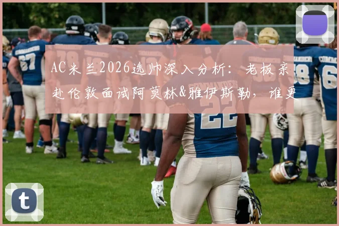 AC米兰2026选帅深入分析:老板亲赴伦敦面试阿莫林&雅伊斯勒,谁更契合红黑军团重建计划?