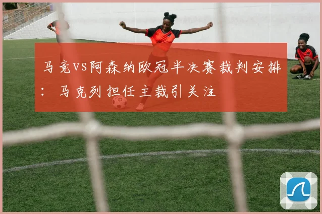马竞vs阿森纳欧冠半决赛裁判安排：马克列担任主裁引关注