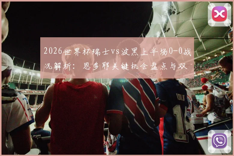 2026世界杯瑞士vs波黑上半场0-0战况解析：恩多耶关键机会盘点与双方战术调整展望