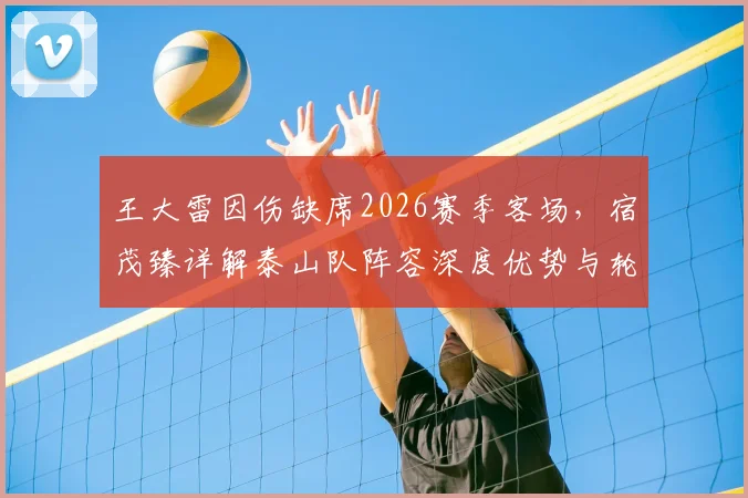 王大雷因伤缺席2026赛季客场，宿茂臻详解泰山队阵容深度优势与轮换策略