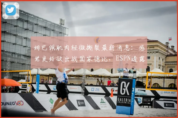 姆巴佩肌肉轻微撕裂最新消息：感觉良好欲出战国家德比，ESPN透露伤势恢复时间与出战可能性分析